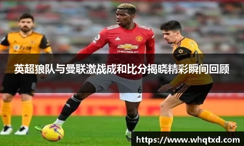 英超狼队与曼联激战成和比分揭晓精彩瞬间回顾